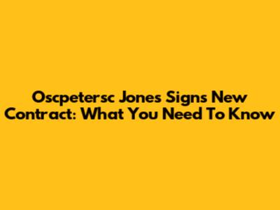 Oscpetersc Jones Signs New Contract: What You Need To Know