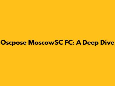 Oscpose MoscowSC FC: A Deep Dive