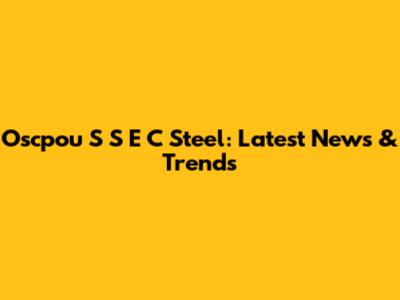 Oscpou S S E C Steel: Latest News & Trends