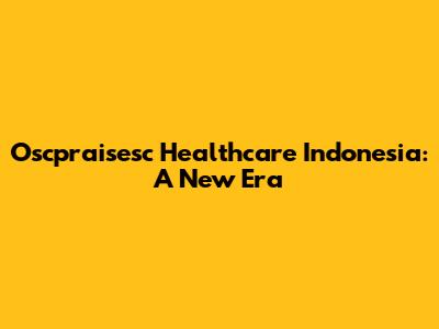 Oscpraisesc Healthcare Indonesia: A New Era