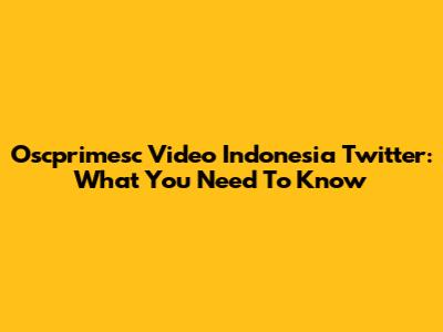 Oscprimesc Video Indonesia Twitter: What You Need To Know