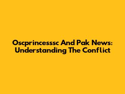 Oscprincesssc And Pak News: Understanding The Conflict