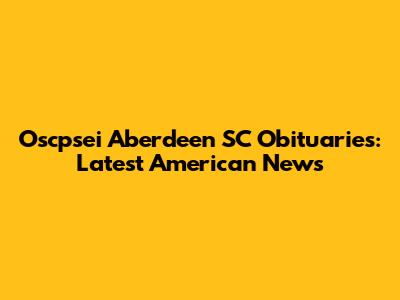 Oscpsei Aberdeen SC Obituaries: Latest American News