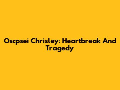 Oscpsei Chrisley: Heartbreak And Tragedy