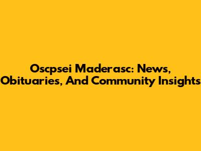 Oscpsei Maderasc: News, Obituaries, And Community Insights