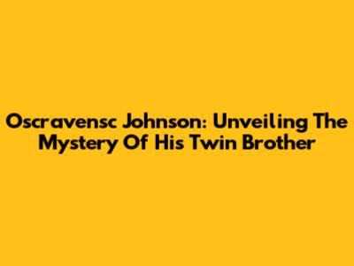 Oscravensc Johnson: Unveiling The Mystery Of His Twin Brother