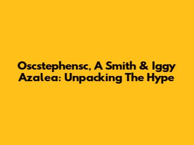 Oscstephensc, A Smith & Iggy Azalea: Unpacking The Hype