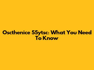 Oscthenice 55ytsc: What You Need To Know