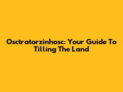 Osctratorzinhosc: Your Guide To Tilling The Land
