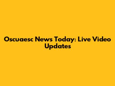 Oscuaesc News Today: Live Video Updates