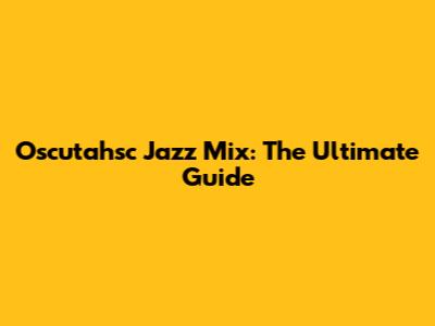 Oscutahsc Jazz Mix: The Ultimate Guide