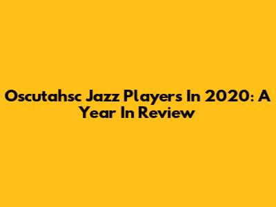 Oscutahsc Jazz Players In 2020: A Year In Review