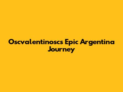 Oscvalentinosc's Epic Argentina Journey