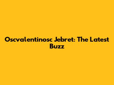 Oscvalentinosc Jebret: The Latest Buzz