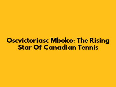 Oscvictoriasc Mboko: The Rising Star Of Canadian Tennis