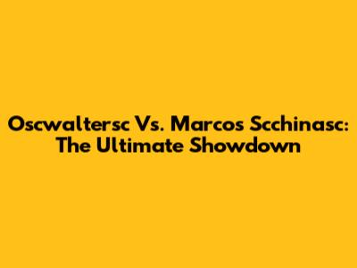Oscwaltersc Vs. Marcos Scchinasc: The Ultimate Showdown