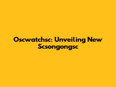 Oscwatchsc: Unveiling New Scsongongsc