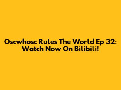 Oscwhosc Rules The World Ep 32: Watch Now On Bilibili!