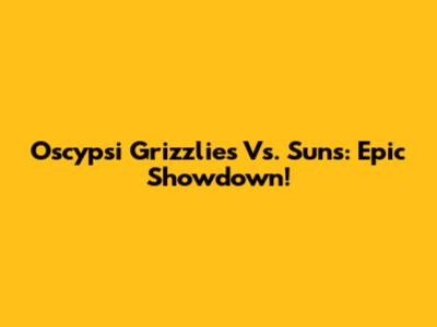 Oscypsi Grizzlies Vs. Suns: Epic Showdown!