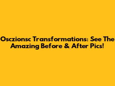 Osczionsc Transformations: See The Amazing Before & After Pics!