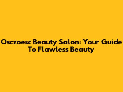 Osczoesc Beauty Salon: Your Guide To Flawless Beauty