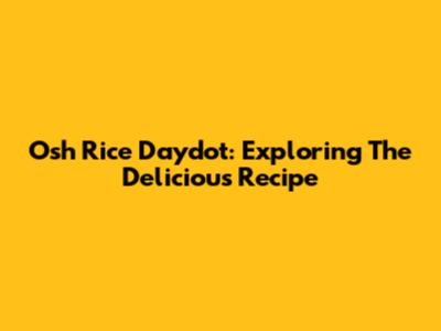 Osh Rice Daydot: Exploring The Delicious Recipe