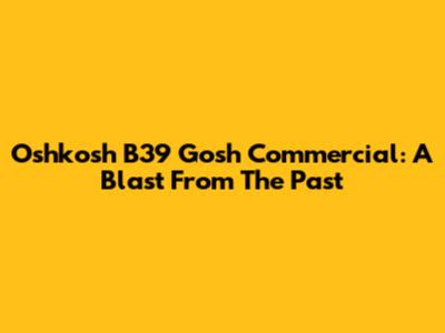 Oshkosh B39 Gosh Commercial: A Blast From The Past