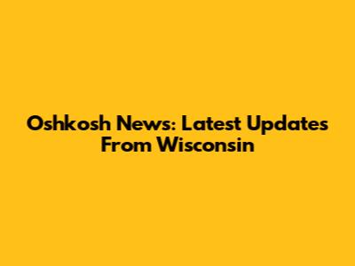 Oshkosh News: Latest Updates From Wisconsin