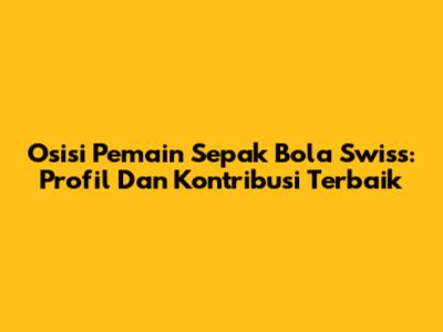 Osisi Pemain Sepak Bola Swiss: Profil Dan Kontribusi Terbaik