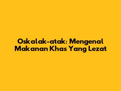 Oskalak-atak: Mengenal Makanan Khas Yang Lezat