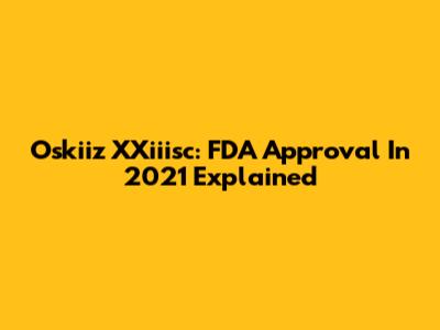 Oskiiz XXiiisc: FDA Approval In 2021 Explained
