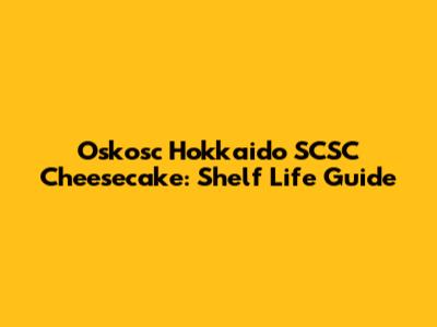 Oskosc Hokkaido SCSC Cheesecake: Shelf Life Guide