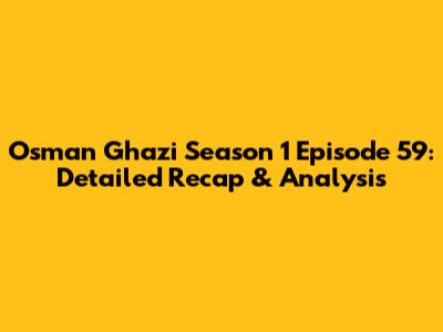 Osman Ghazi Season 1 Episode 59: Detailed Recap & Analysis