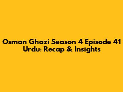Osman Ghazi Season 4 Episode 41 Urdu: Recap & Insights