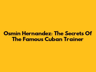 Osmin Hernandez: The Secrets Of The Famous Cuban Trainer