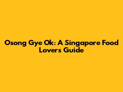 Osong Gye Ok: A Singapore Food Lover's Guide
