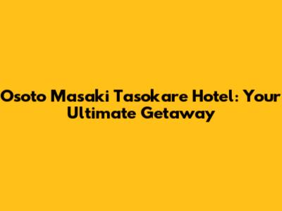 Osoto Masaki Tasokare Hotel: Your Ultimate Getaway