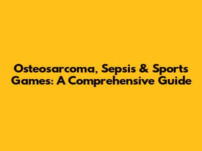 Osteosarcoma, Sepsis & Sports Games: A Comprehensive Guide