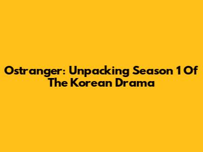 Ostranger: Unpacking Season 1 Of The Korean Drama