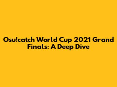 Osu!catch World Cup 2021 Grand Finals: A Deep Dive