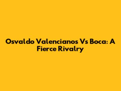 Osvaldo Valencianos Vs Boca: A Fierce Rivalry