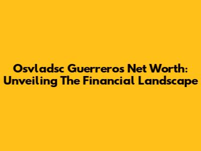Osvladsc Guerrero's Net Worth: Unveiling The Financial Landscape