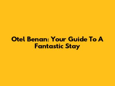 Otel Benan: Your Guide To A Fantastic Stay