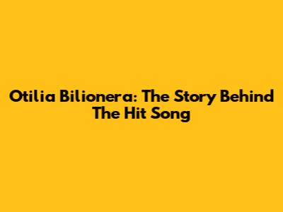 Otilia Bilionera: The Story Behind The Hit Song