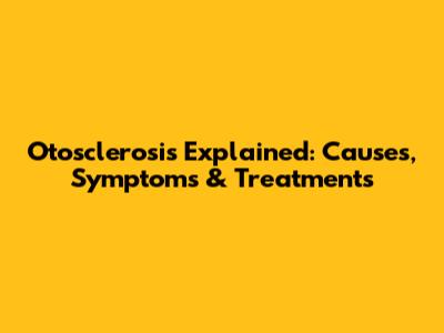 Otosclerosis Explained: Causes, Symptoms & Treatments