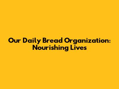 Our Daily Bread Organization: Nourishing Lives