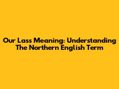 Our Lass Meaning: Understanding The Northern English Term