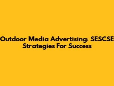 Outdoor Media Advertising: SESCSE Strategies For Success