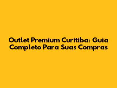 Outlet Premium Curitiba: Guia Completo Para Suas Compras