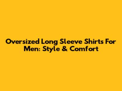 Oversized Long Sleeve Shirts For Men: Style & Comfort
